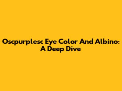 Oscpurplesc Eye Color And Albino: A Deep Dive