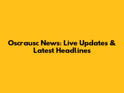 Oscrausc News: Live Updates & Latest Headlines