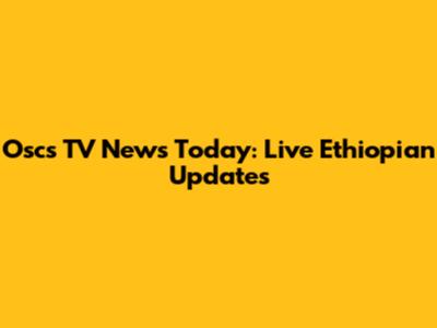 Oscs TV News Today: Live Ethiopian Updates