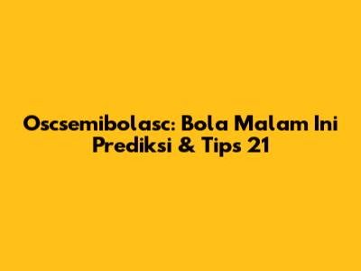 Oscsemibolasc: Bola Malam Ini Prediksi & Tips 21