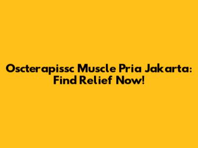 Oscterapissc Muscle Pria Jakarta: Find Relief Now!