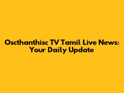 Oscthanthisc TV Tamil Live News: Your Daily Update