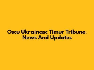 Oscu Ukrainasc Timur Tribune: News And Updates
