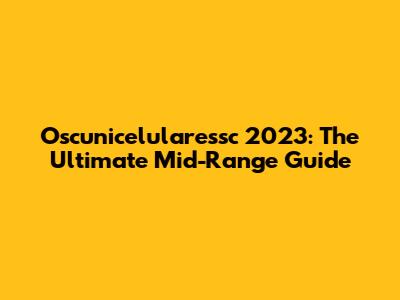 Oscunicelularessc 2023: The Ultimate Mid-Range Guide