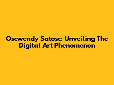 Oscwendy Satosc: Unveiling The Digital Art Phenomenon