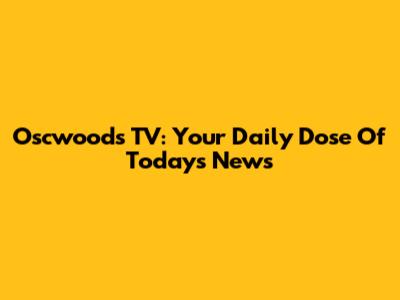 Oscwoods TV: Your Daily Dose Of Today's News