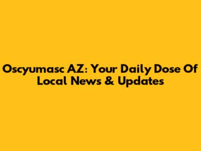 Oscyumasc AZ: Your Daily Dose Of Local News & Updates