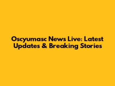 Oscyumasc News Live: Latest Updates & Breaking Stories