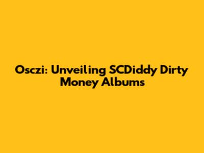 Osczi: Unveiling SCDiddy Dirty Money Albums