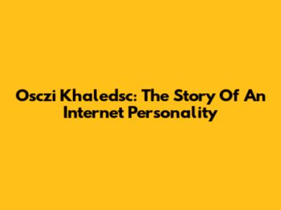 Osczi Khaledsc: The Story Of An Internet Personality