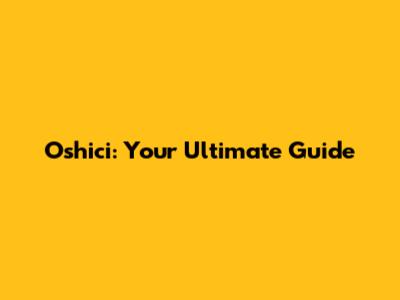 Oshici: Your Ultimate Guide