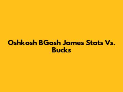 Oshkosh B'Gosh James Stats Vs. Bucks