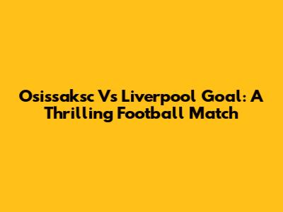Osissaksc Vs Liverpool Goal: A Thrilling Football Match