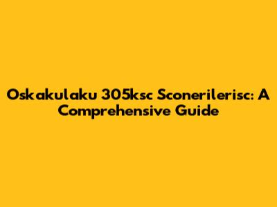 Oskakulaku 305ksc Sconerilerisc: A Comprehensive Guide