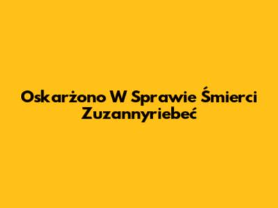 Oskarżono W Sprawie Śmierci Zuzannyriebeć