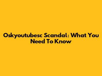 Oskyoutubesc Scandal: What You Need To Know