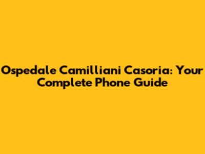 Ospedale Camilliani Casoria: Your Complete Phone Guide