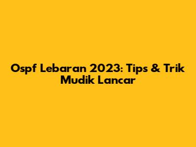 Ospf Lebaran 2023: Tips & Trik Mudik Lancar