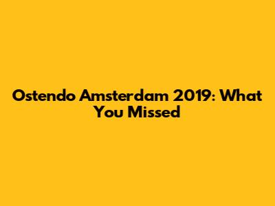 Ostendo Amsterdam 2019: What You Missed