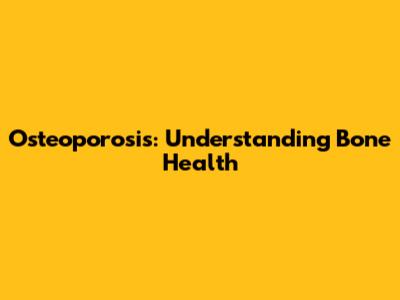 Osteoporosis: Understanding Bone Health