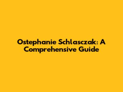 Ostephanie Schlasczak: A Comprehensive Guide