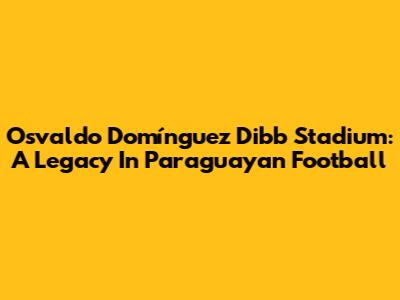Osvaldo Domínguez Dibb Stadium: A Legacy In Paraguayan Football