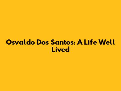 Osvaldo Dos Santos: A Life Well Lived