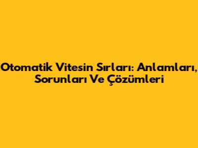 Otomatik Vitesin Sırları: Anlamları, Sorunları Ve Çözümleri