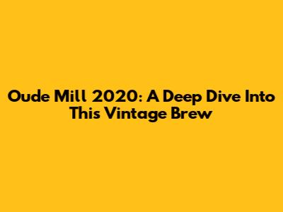 Oude Mill 2020: A Deep Dive Into This Vintage Brew