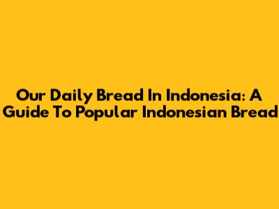 Our Daily Bread In Indonesia: A Guide To Popular Indonesian Bread