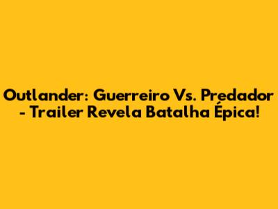 Outlander: Guerreiro Vs. Predador - Trailer Revela Batalha Épica!