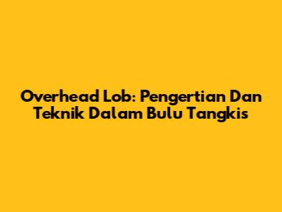 Overhead Lob: Pengertian Dan Teknik Dalam Bulu Tangkis