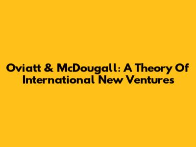 Oviatt & McDougall: A Theory Of International New Ventures