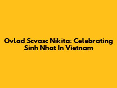 Ovlad Scvasc Nikita: Celebrating Sinh Nhat In Vietnam
