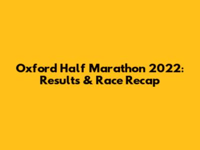 Oxford Half Marathon 2022: Results & Race Recap