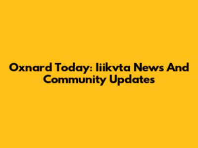 Oxnard Today: Iiikvta News And Community Updates