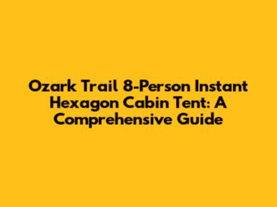 Ozark Trail 8-Person Instant Hexagon Cabin Tent: A Comprehensive Guide