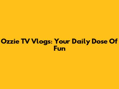 Ozzie TV Vlogs: Your Daily Dose Of Fun