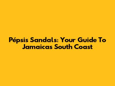 Pépsis Sandals: Your Guide To Jamaica's South Coast