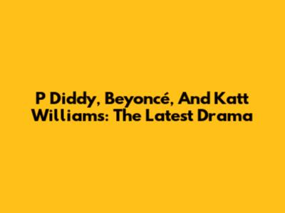 P Diddy, Beyoncé, And Katt Williams: The Latest Drama