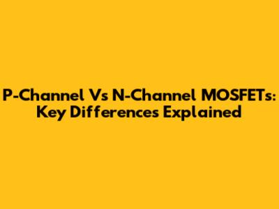 P-Channel Vs N-Channel MOSFETs: Key Differences Explained