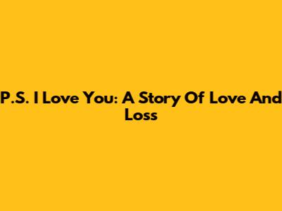 P.S. I Love You: A Story Of Love And Loss