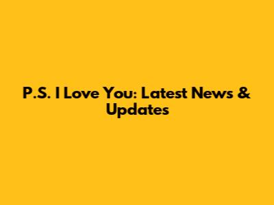 P.S. I Love You: Latest News & Updates