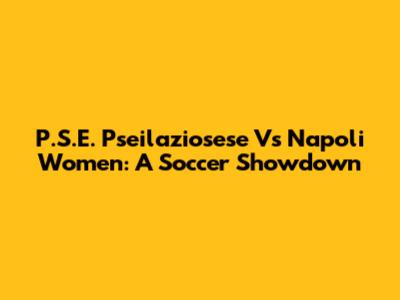 P.S.E. Pseilaziosese Vs Napoli Women: A Soccer Showdown