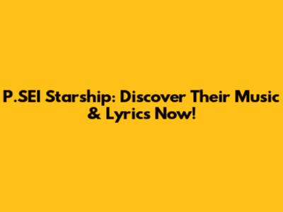 P.SEI Starship: Discover Their Music & Lyrics Now!
