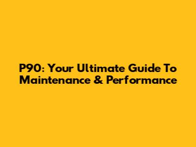 P90: Your Ultimate Guide To Maintenance & Performance