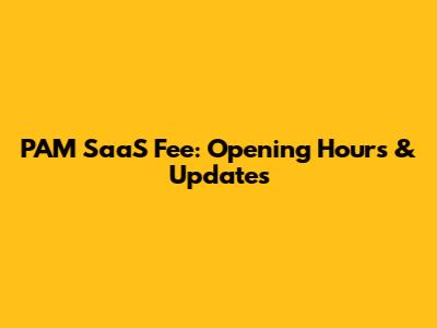 PAM SaaS Fee: Opening Hours & Updates