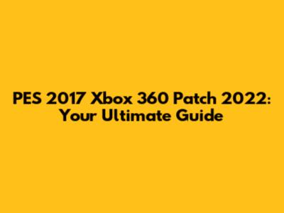 PES 2017 Xbox 360 Patch 2022: Your Ultimate Guide