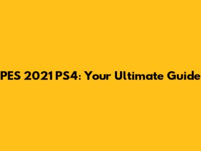 PES 2021 PS4: Your Ultimate Guide