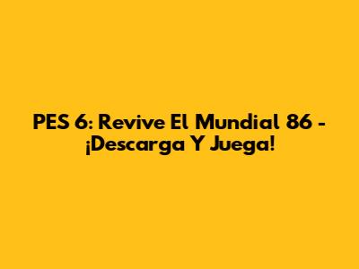 PES 6: Revive El Mundial 86 - ¡Descarga Y Juega!